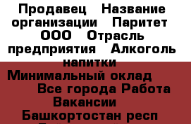 Продавец › Название организации ­ Паритет, ООО › Отрасль предприятия ­ Алкоголь, напитки › Минимальный оклад ­ 21 000 - Все города Работа » Вакансии   . Башкортостан респ.,Баймакский р-н